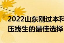 2022山东刚过本科线怎么选大学（山东本科压线生的最佳选择）