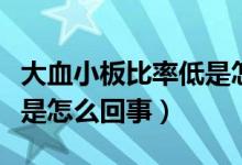 大血小板比率低是怎么回事（大血小板比率低是怎么回事）