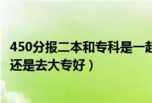 450分报二本和专科是一起报吗（高考350到450分是上二本还是去大专好）