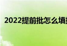 2022提前批怎么填报志愿（怎么报比较好）