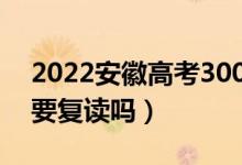 2022安徽高考300多分复读有希望吗（有必要复读吗）