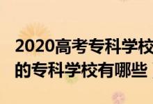 2020高考专科学校排名（2022高考国内最好的专科学校有哪些）