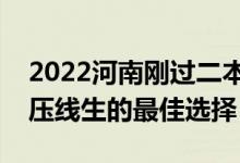 2022河南刚过二本线怎么选大学（河南二本压线生的最佳选择）