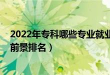 2022年专科哪些专业就业前景好（2022高考专科专业就业前景排名）