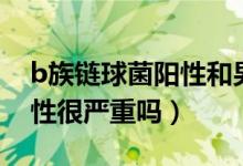 b族链球菌阳性和男性有关吗（b族链球菌阳性很严重吗）