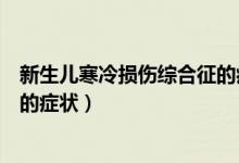 新生儿寒冷损伤综合征的病情分度（新生儿寒冷损伤综合征的症状）