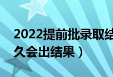 2022提前批录取结果一般什么时候公布（多久会出结果）