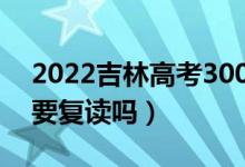 2022吉林高考300多分复读有希望吗（有必要复读吗）