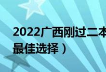 2022广西刚过二本线怎么选大学（压线生的最佳选择）