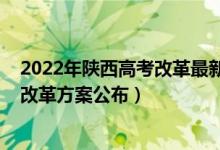 2022年陕西高考改革最新方案正式版（2022陕西最新高考改革方案公布）