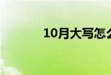 10月大写怎么写（10月大写）