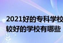 2021好的专科学校有哪些（2022高考大专比较好的学校有哪些）