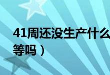 41周还没生产什么原因（41周还没生产还能等吗）