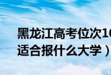 黑龙江高考位次10000左右推荐什么学校（适合报什么大学）