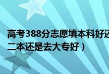 高考388分志愿填本科好还是专科好（高考360到370分是上二本还是去大专好）