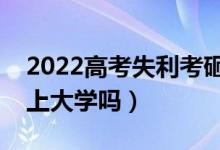 2022高考失利考砸了怎么办（落榜考生还能上大学吗）