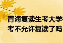 青海复读生考大学有什么限制（2023青海高考不允许复读了吗）