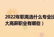 2022年职高选什么专业比较好（2022高考志愿填报专科十大高薪职业有哪些）