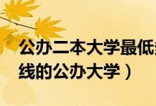 公办二本大学最低多少分能上2022（二本压线的公办大学）