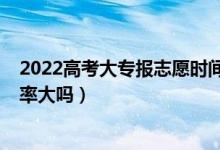 2022高考大专报志愿时间（2022高考大专第一志愿录取几率大吗）