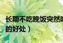 长期不吃晚饭突然吃了会怎样（长期不吃晚饭的好处）