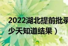 2022湖北提前批录取结果什么时候公布（多少天知道结果）