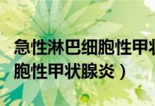 急性淋巴细胞性甲状腺炎（什么是慢性淋巴细胞性甲状腺炎）