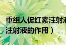 重组人促红素注射液操作步骤（重组人促红素注射液的作用）