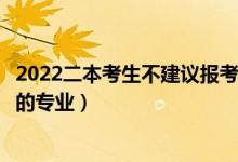 2022二本考生不建议报考的专业有哪些（二本不建议女生学的专业）