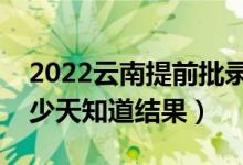 2022云南提前批录取结果什么时候公布（多少天知道结果）