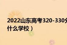 2022山东高考320-330分能报什么大学（物理历史类推荐什么学校）