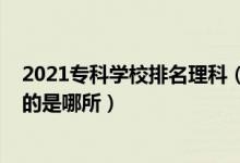 2021专科学校排名理科（2022全国专科学校里理工类最好的是哪所）