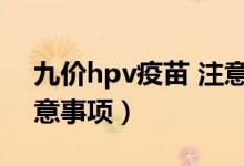 九价hpv疫苗 注意事项（打hpv九价疫苗注意事项）