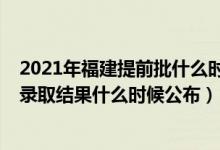 2021年福建提前批什么时候出录取结果（2022福建提前批录取结果什么时候公布）