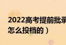 2022高考提前批录取结果出来时间（具体是怎么投档的）