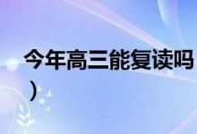 今年高三能复读吗（2022高考完还能复读吗）