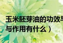 玉米胚芽油的功效与作用（玉米胚芽油的功效与作用有什么）