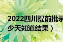 2022四川提前批录取结果什么时候公布（多少天知道结果）