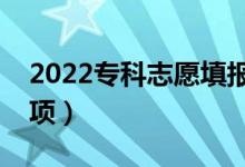 2022专科志愿填报技巧整理（有哪些注意事项）