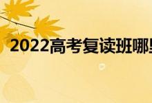 2022高考复读班哪里最好（怎么选复读班）