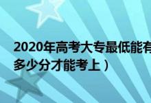 2020年高考大专最低能有多少分（2022高考普通大专需要多少分才能考上）