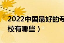 2022中国最好的专科大学是哪所（专科好院校有哪些）