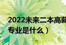 2022未来二本高薪专业（未来最吃香的二本专业是什么）