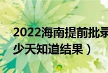 2022海南提前批录取结果什么时候公布（多少天知道结果）