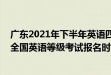 广东2021年下半年英语四级报名时间（广东2022年下半年全国英语等级考试报名时间及方式）