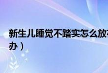 新生儿睡觉不踏实怎么放在床上睡（新生儿睡觉不踏实怎么办）