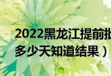 2022黑龙江提前批录取结果什么时候公布（多少天知道结果）