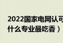 2022国家电网认可的二本学校（进国家电网什么专业最吃香）