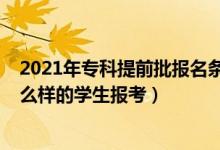 2021年专科提前批报名条件（2022高考专科提前批适合什么样的学生报考）