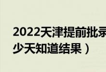 2022天津提前批录取结果什么时候公布（多少天知道结果）